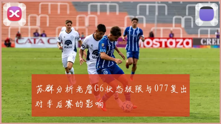 苏群分析老詹G6状态极限与077复出对季后赛的影响