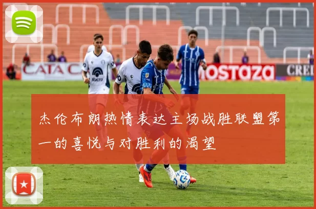 杰伦布朗热情表达主场战胜联盟第一的喜悦与对胜利的渴望
