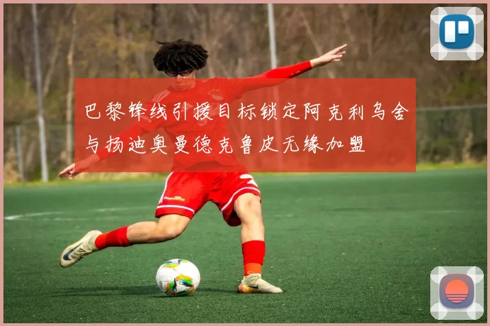 巴黎锋线引援目标锁定阿克利乌舍与扬迪奥曼德克鲁皮无缘加盟