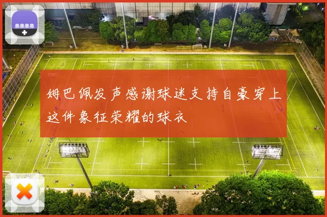 姆巴佩发声感谢球迷支持自豪穿上这件象征荣耀的球衣