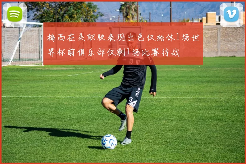 梅西在美职联表现出色仅轮休1场世界杯前俱乐部仅剩1场比赛待战