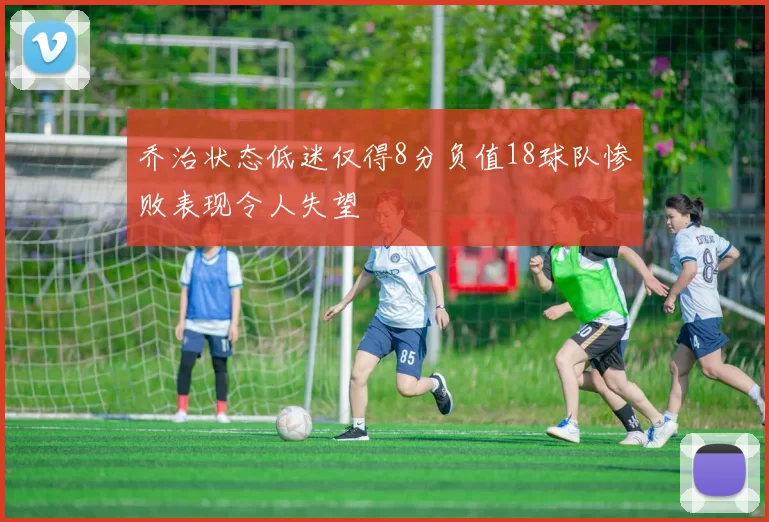 乔治状态低迷仅得8分负值18球队惨败表现令人失望