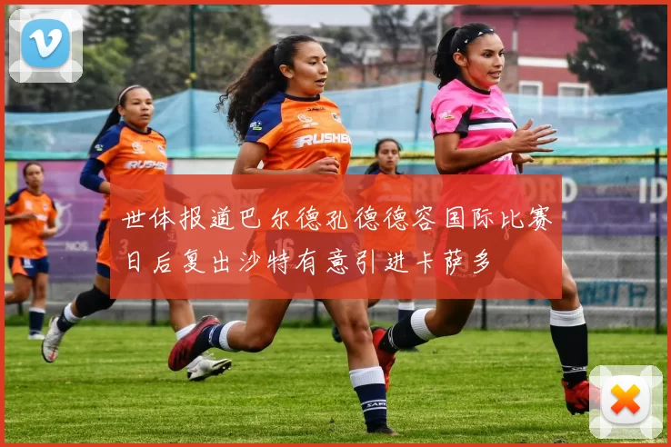 世体报道巴尔德孔德德容国际比赛日后复出沙特有意引进卡萨多