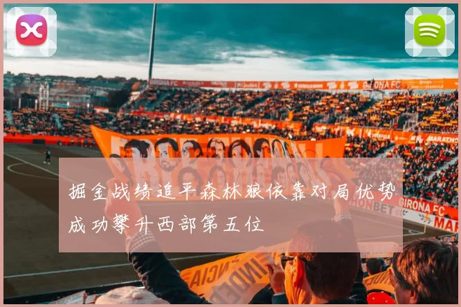 掘金战绩追平森林狼依靠对局优势成功攀升西部第五位