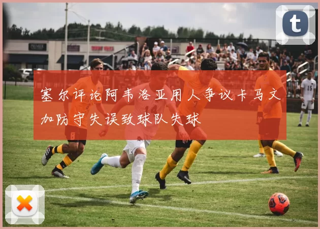 塞尔评论阿韦洛亚用人争议卡马文加防守失误致球队失球
