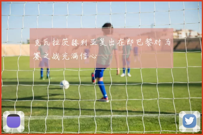 克瓦拉茨赫利亚复出在即巴黎对马赛之战充满信心