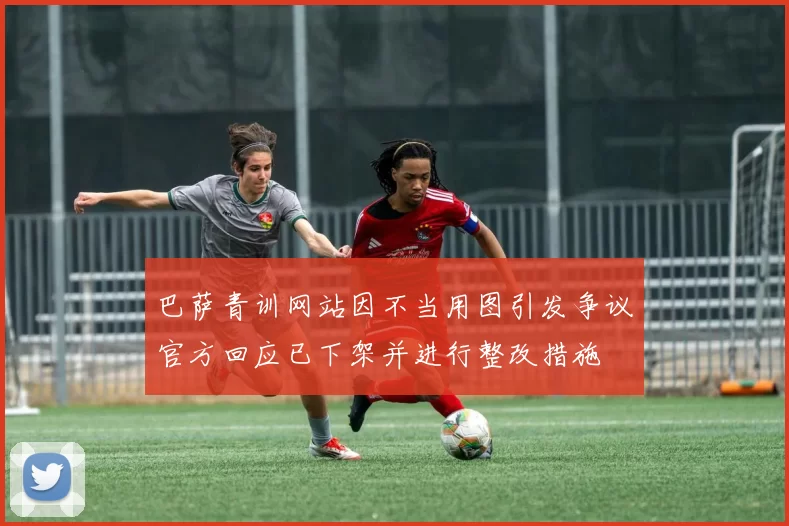 巴萨青训网站因不当用图引发争议官方回应已下架并进行整改措施