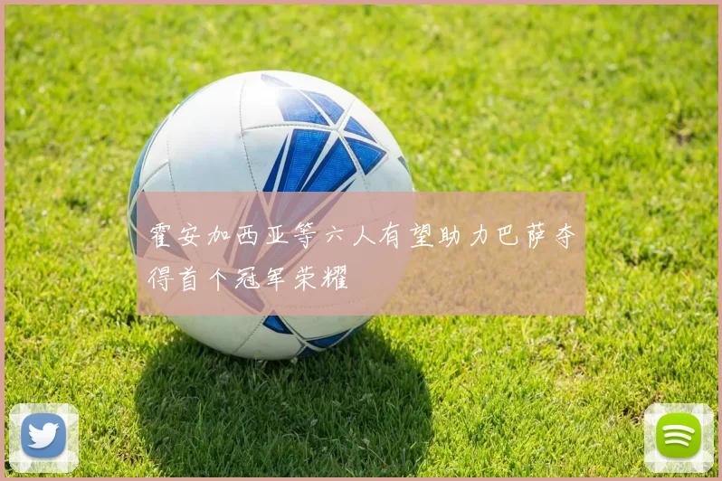 霍安加西亚等六人有望助力巴萨夺得首个冠军荣耀