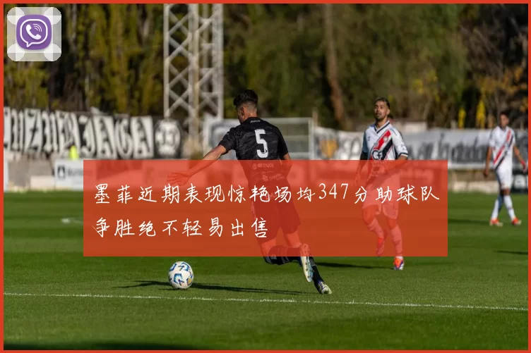 墨菲近期表现惊艳场均347分助球队争胜绝不轻易出售
