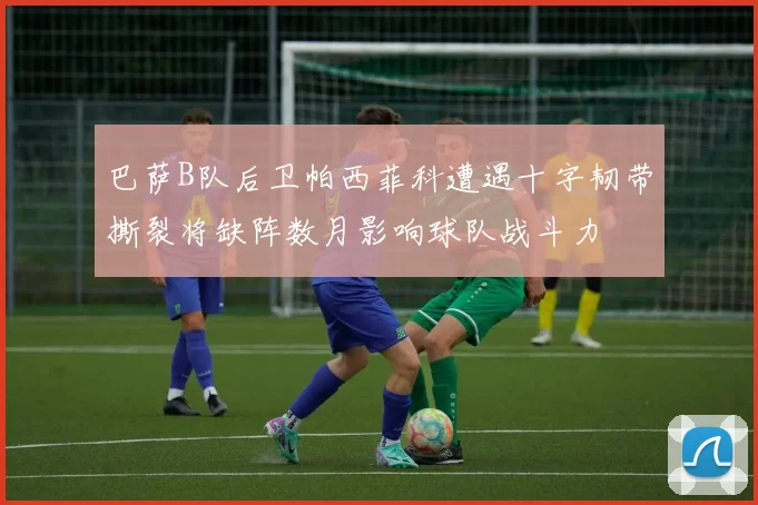 巴萨B队后卫帕西菲科遭遇十字韧带撕裂将缺阵数月影响球队战斗力
