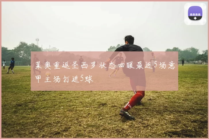 莱奥重返圣西罗状态回暖最近5场意甲主场打进5球