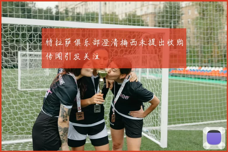 特拉萨俱乐部澄清梅西未提出收购传闻引发关注