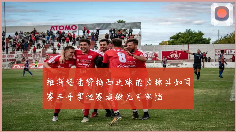 维斯塔潘赞梅西进球能力称其如同赛车手掌控赛道般无可阻挡