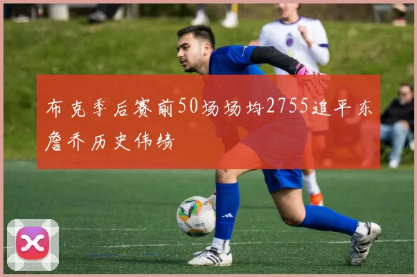 布克季后赛前50场场均2755追平东詹乔历史伟绩