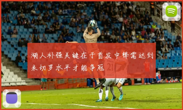 湖人补强关键在于首发中锋需达到米切罗水平才能争冠