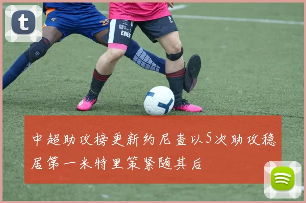 中超助攻榜更新约尼查以5次助攻稳居第一米特里策紧随其后