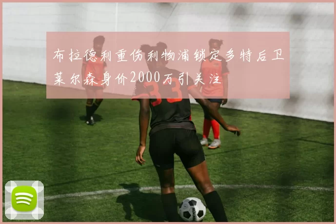 布拉德利重伤利物浦锁定多特后卫莱尔森身价2000万引关注