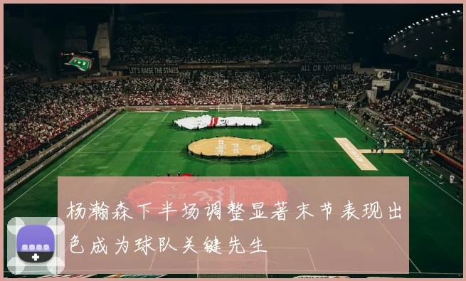 杨瀚森下半场调整显著末节表现出色成为球队关键先生
