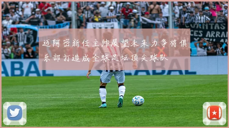 迈阿密新任主帅展望未来力争将俱乐部打造成全球足坛顶尖球队