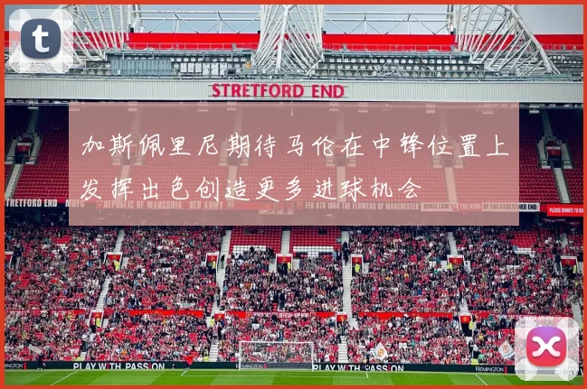 加斯佩里尼期待马伦在中锋位置上发挥出色创造更多进球机会